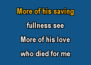 More of his saving

fullness see
More of his love

who died for me