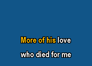 More of his love

who died for me