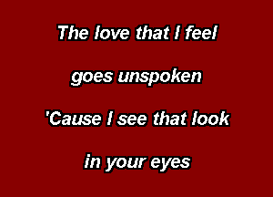 The love that I feelr
goes unspoken

'Cause Isee that look

in your eyes