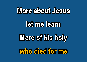 More about Jesus

let me learn

More of his holy

who died for me