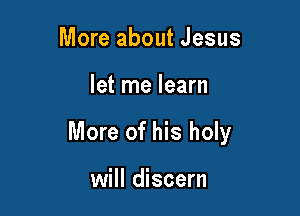 More about Jesus

let me learn

More of his holy

will discern