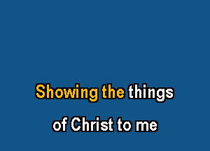 Showing the things

of Christ to me