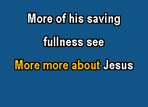 More of his saving

fullness see

More more about Jesus