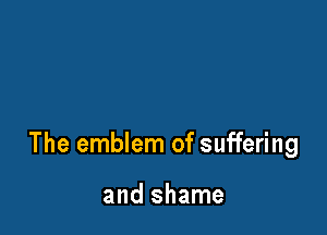 The emblem of suffering

and shame