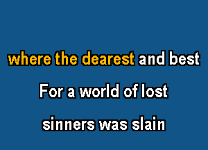 where the dearest and best

For a world of lost

sinners was slain
