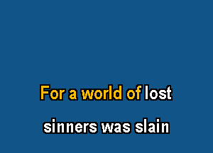 For a world of lost

sinners was slain