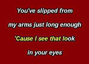 You've slipped from
my arms just long enough

'Cause Isee that look

in your eyes