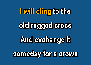 I will cling to the

old rugged cross

And exchange it

someday for a crown