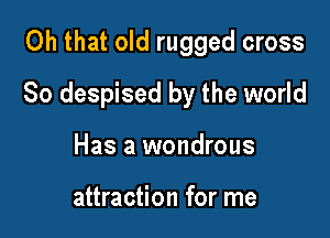Oh that old rugged cross

So despised by the world

Has a wondrous

attraction for me
