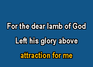 For the dear lamb of God

Left his glory above

attraction for me
