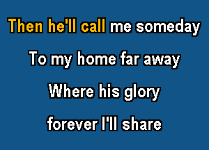 Then he'll call me someday

To my home far away

Where his glory

forever I'll share