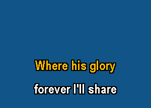 Where his glory

forever I'll share