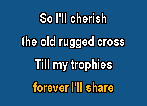 So I'll cherish

the old rugged cross

Till my trophies

forever I'll share