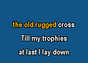 the old rugged cross

Till my trophies

at last I lay down