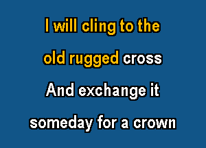 I will cling to the

old rugged cross

And exchange it

someday for a crown