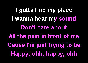 I gotta find my place
I wanna hear my sound
Don't care about
All the pain in front of me
Cause I'm just trying to be
Happy, ohh, happy, ohh