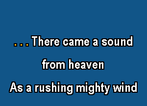 ...There came a sound

from heaven

As a rushing mighty wind