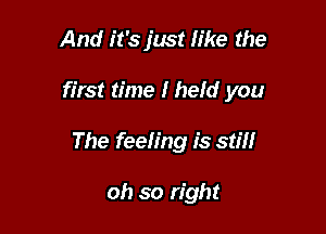 And it's just like the

first time I held you

The feeling is stm

oh so right