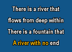 There is a riverthat

flows from deep within

There is a fountain that

A river with no end