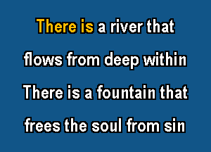 There is a riverthat

flows from deep within

There is a fountain that

frees the soul from sin