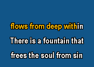 flows from deep within

There is a fountain that

frees the soul from sin