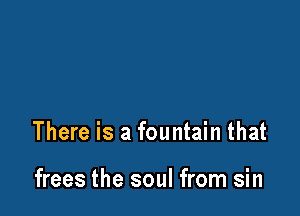 There is a fountain that

frees the soul from sin