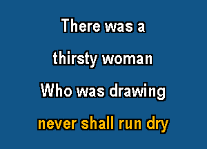 There was a

thirsty woman

Who was drawing

never shall run dry