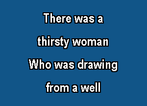 There was a

thirsty woman

Who was drawing

from a well