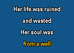 Her life was ruined

and wasted

Her soul was

from a well