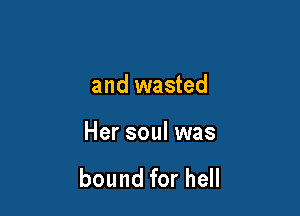 and wasted

Her soul was

bound for hell
