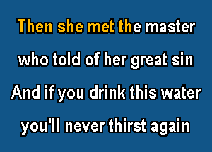 Then she met the master
who told of her great sin
And if you drink this water

you'll neverthirst again