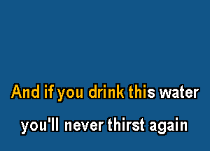 And if you drink this water

you'll neverthirst again