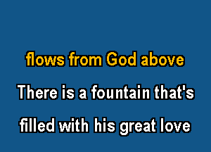 flows from God above

There is a fountain that's

filled with his great love