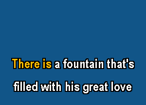 There is a fountain that's

filled with his great love