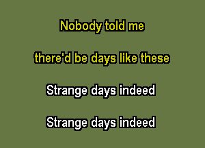 Nobody told me
there'd be days like these

Strange days indeed

Strange days indeed