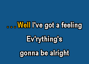 . . .Well I've got a feeling

Ev'rything's

gonna be alright