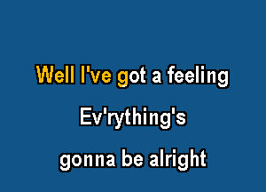 Well I've got a feeling

Ev'rything's

gonna be alright