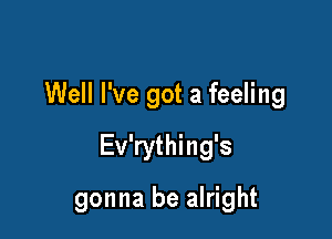 Well I've got a feeling

Ev'rything's

gonna be alright