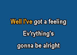 Well I've got a feeling

Ev'rything's

gonna be alright