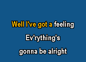 Well I've got a feeling

Ev'rything's

gonna be alright