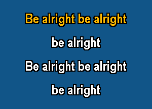Be alright be alright
be alright

Be alright be alright

be alright