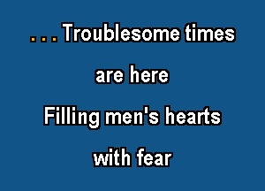 . . . Troublesome times

are here

Filling men's hearts

with fear