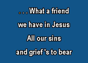 ...What a friend
we have in Jesus

All our sins

and grief 's to bear