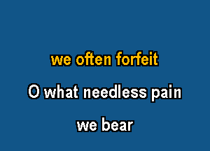 we often forfeit

0 what needless pain

we bear
