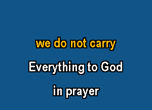 we do not carry

Everything to God

in prayer