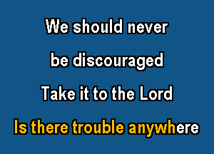 We should never

be discouraged

Take it to the Lord

Is there trouble anywhere