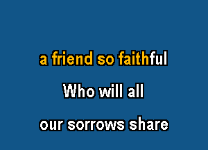 a friend so faithful

Who will all

our sorrows share