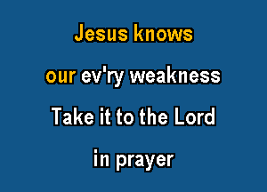 Jesus knows

our ev'ry weakness

Take it to the Lord

in prayer