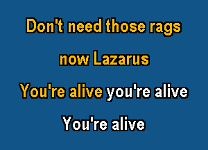 Don't need those rags

now Lazarus

You're alive you're alive

You're alive