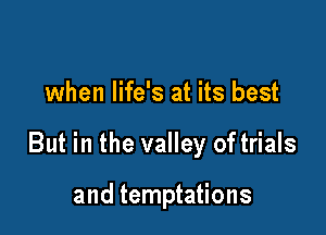 when life's at its best

But in the valley of trials

and temptations
